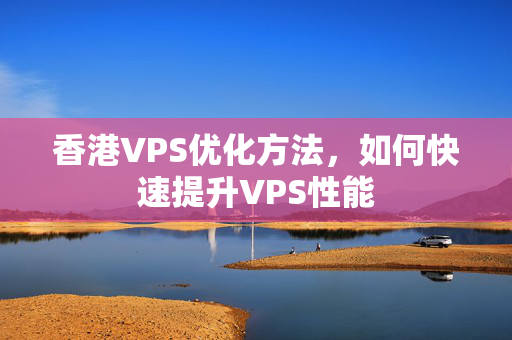 香港VPS優(yōu)化方法，如何快速提升VPS性能