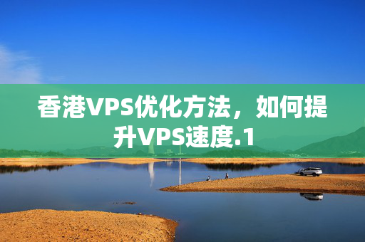 香港VPS優(yōu)化方法，如何提升VPS速度