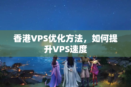 香港VPS優(yōu)化方法，如何提升VPS速度