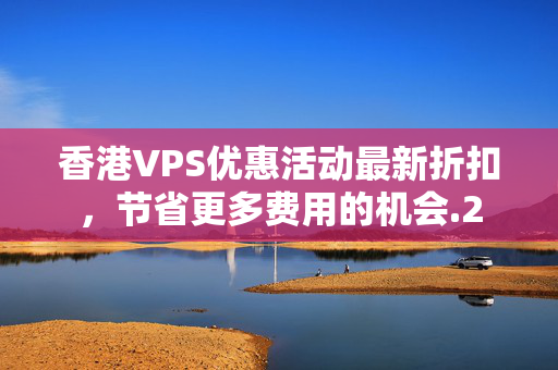 香港VPS優(yōu)惠活動最新折扣，節(jié)省更多費用的機會