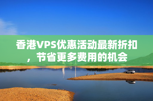 香港VPS優(yōu)惠活動最新折扣，節(jié)省更多費用的機會