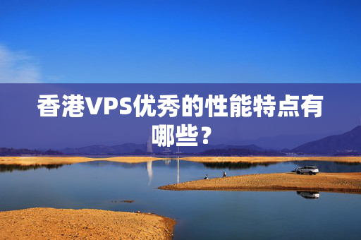 香港VPS優(yōu)秀的性能特點(diǎn)有哪些？