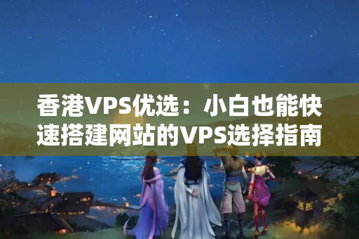 香港VPS優(yōu)選：小白也能快速搭建網(wǎng)站的VPS選擇指南