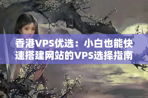 香港VPS優(yōu)選：小白也能快速搭建網(wǎng)站的VPS選擇指南