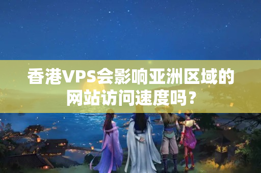 香港VPS會影響亞洲區(qū)域的網(wǎng)站訪問速度嗎？