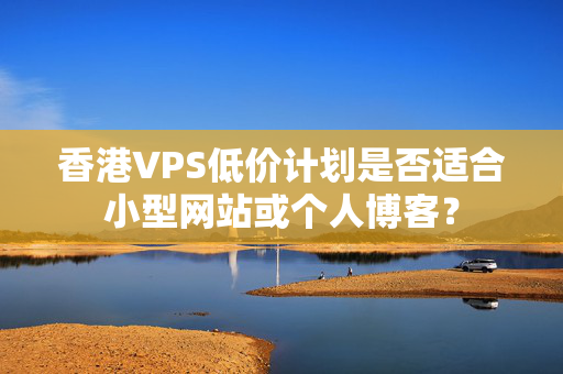 香港VPS低價(jià)計(jì)劃是否適合小型網(wǎng)站或個(gè)人博客？