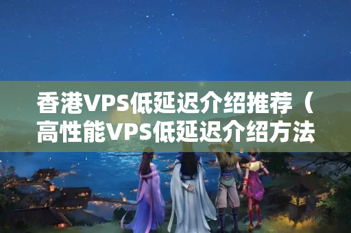 香港VPS低延遲介紹推薦（高性能VPS低延遲介紹方法）