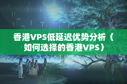 香港VPS低延遲優(yōu)勢(shì)分析（如何選擇的香港VPS）