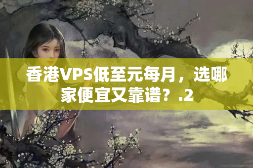 香港VPS低至元每月，選哪家便宜又靠譜？