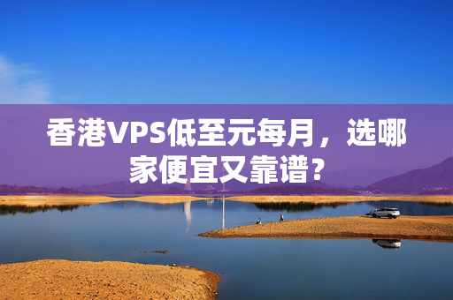 香港VPS低至元每月，選哪家便宜又靠譜？