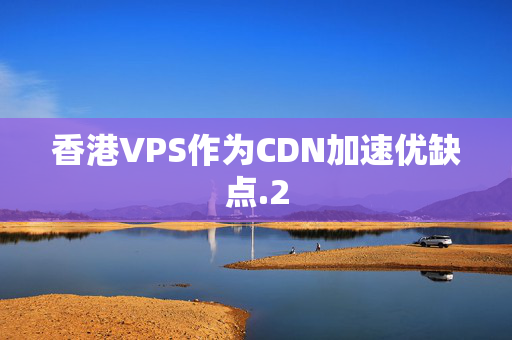 香港VPS作為CDN加速優(yōu)缺點(diǎn)