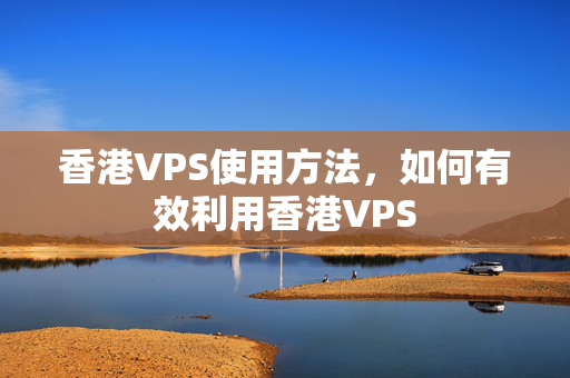 香港VPS使用方法，如何有效利用香港VPS