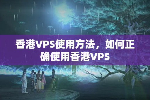 香港VPS使用方法，如何正確使用香港VPS