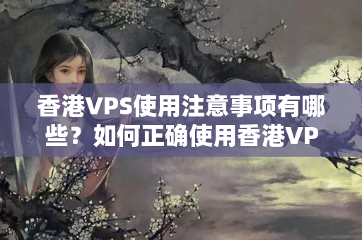 香港VPS使用注意事項有哪些？如何正確使用香港VPS？