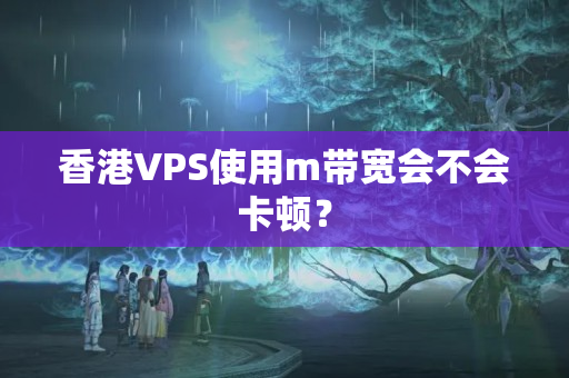 香港VPS使用m帶寬會(huì)不會(huì)卡頓？