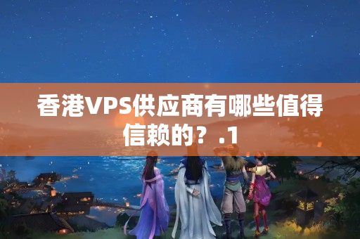 香港VPS供應(yīng)商有哪些值得信賴的？