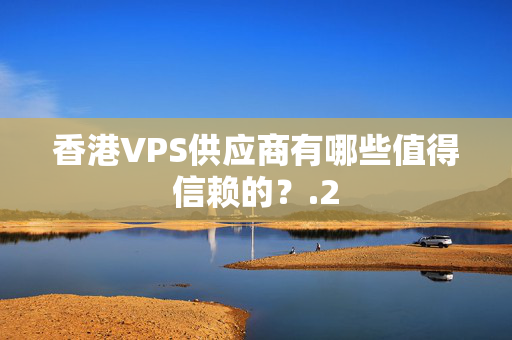 香港VPS供應(yīng)商有哪些值得信賴的？