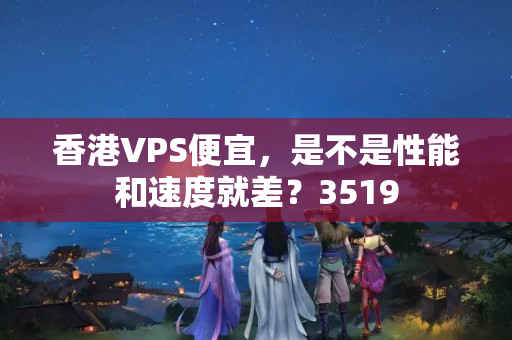 香港VPS便宜，是不是性能和速度就差？3519