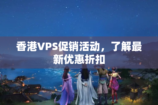 香港VPS促銷活動(dòng)，了解最新優(yōu)惠折扣