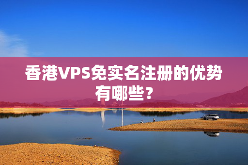 香港VPS免實(shí)名注冊(cè)的優(yōu)勢(shì)有哪些？