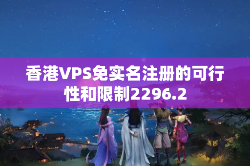 香港VPS免實名注冊的可行性和限制2296