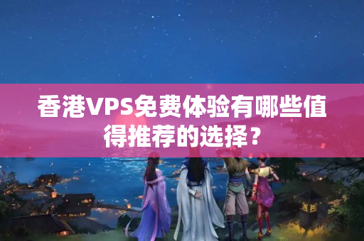 香港VPS免費體驗有哪些值得推薦的選擇？