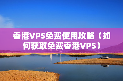 香港VPS免費(fèi)使用攻略（如何獲取免費(fèi)香港VPS）