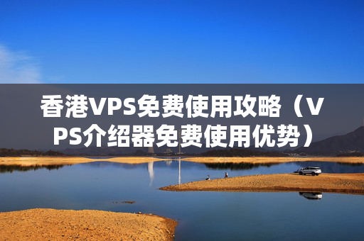 香港VPS免費(fèi)使用攻略（VPS介紹器免費(fèi)使用優(yōu)勢）