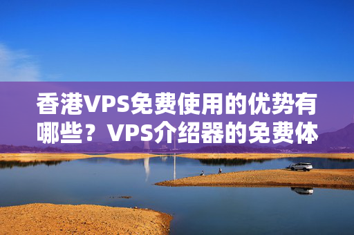 香港VPS免費使用的優(yōu)勢有哪些？VPS介紹器的免費體驗怎么樣？