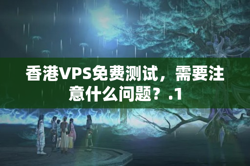 香港VPS免費測試，需要注意什么問題？