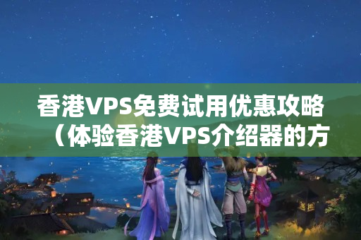 香港VPS免費試用優(yōu)惠攻略（體驗香港VPS介紹器的方式）