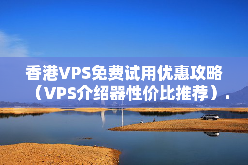 香港VPS免費試用優(yōu)惠攻略（VPS介紹器性價比推薦）