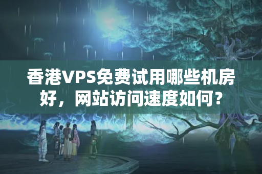 香港VPS免費試用哪些機房好，網(wǎng)站訪問速度如何？