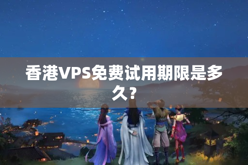 香港VPS免費(fèi)試用期限是多久？