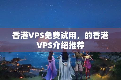 香港VPS免費試用，的香港VPS介紹推薦