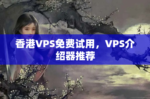 香港VPS免費(fèi)試用，VPS介紹器推薦