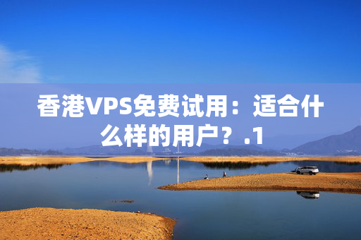 香港VPS免費試用：適合什么樣的用戶？