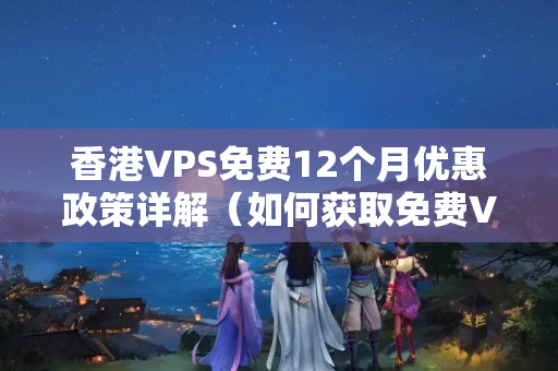 香港VPS免費12個月優(yōu)惠政策詳解（如何獲取免費VPS介紹）