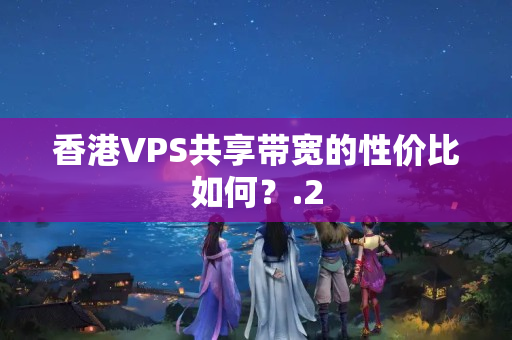 香港VPS共享帶寬的性價(jià)比如何？