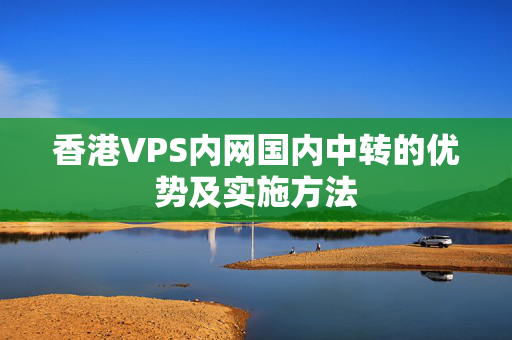 香港VPS內(nèi)網(wǎng)國內(nèi)中轉(zhuǎn)的優(yōu)勢及實(shí)施方法