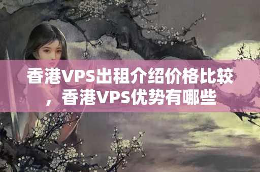 香港VPS出租介紹價(jià)格比較，香港VPS優(yōu)勢(shì)有哪些