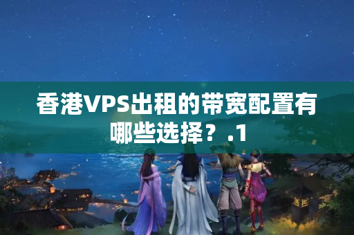 香港VPS出租的帶寬配置有哪些選擇？