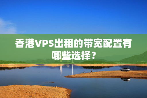 香港VPS出租的帶寬配置有哪些選擇？