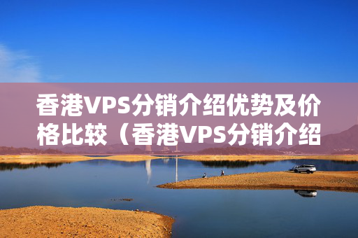 香港VPS分銷介紹優(yōu)勢及價格比較（香港VPS分銷介紹詳解）