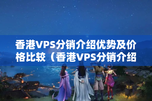 香港VPS分銷介紹優(yōu)勢及價格比較（香港VPS分銷介紹詳解）