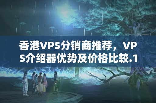 香港VPS分銷商推薦，VPS介紹器優(yōu)勢及價格比較