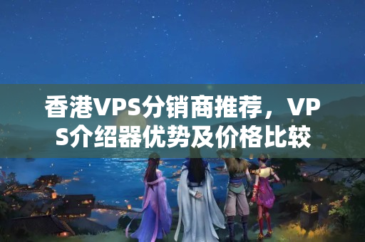 香港VPS分銷商推薦，VPS介紹器優(yōu)勢及價格比較