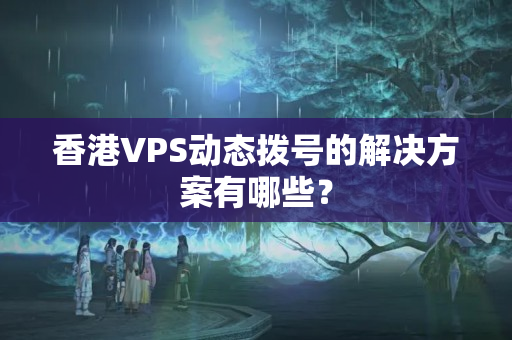 香港VPS動態(tài)撥號的解決方案有哪些？