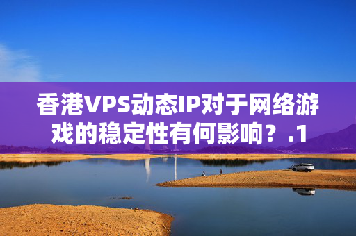 香港VPS動態(tài)IP對于網(wǎng)絡游戲的穩(wěn)定性有何影響？