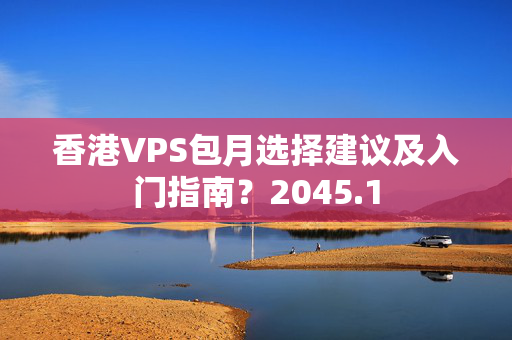 香港VPS包月選擇建議及入門指南？2045